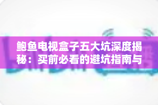 鲍鱼电视盒子五大坑深度揭秘：买前必看的避坑指南与选购建议