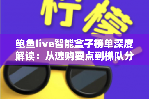 鲍鱼live智能盒子榜单深度解读:从选购要点到梯队分析,一文帮你避坑选对盒子 鲍鱼live智能盒子榜单深度解读:从选购要点到梯队分析,一文帮你避坑选对盒子