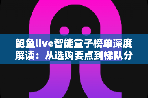鲍鱼live智能盒子榜单深度解读:从选购要点到梯队分析,一文帮你避坑选对盒子 鲍鱼live智能盒子榜单深度解读:从选购要点到梯队分析,一文帮你避坑选对盒子