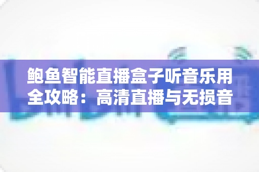 鲍鱼智能直播盒子听音乐用全攻略：高清直播与无损音乐一机搞定，轻松打造家庭智能影音中心