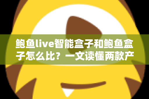 鲍鱼live智能盒子和鲍鱼盒子怎么比？一文读懂两款产品的区别与选购建议