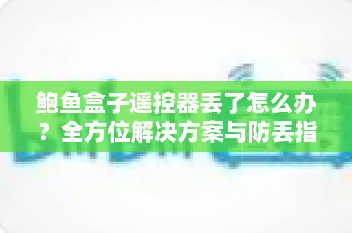 鲍鱼盒子遥控器丢了怎么办?全方位解决方案与防丢指南,助你快速恢复畅快观影体验 鲍鱼盒子遥控器丢了怎么办?全方位解决方案与防丢指南,助你快速恢复畅快观影体验