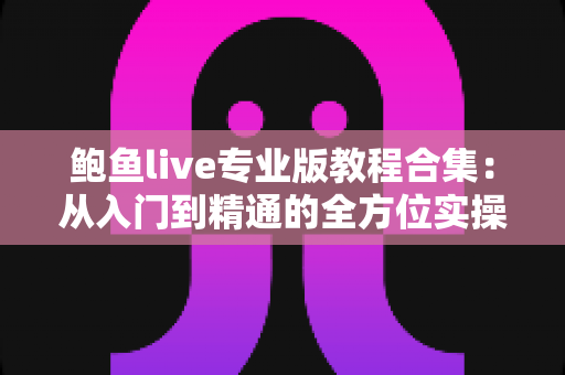 鲍鱼live专业版教程合集：从入门到精通的全方位实操指南