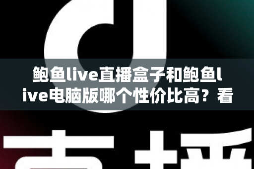 鲍鱼live直播盒子和鲍鱼live电脑版哪个性价比高？看懂这五大维度再入手不花冤枉钱