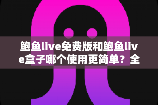 鲍鱼live免费版和鲍鱼live盒子哪个使用更简单？全方位上手难度对比指南