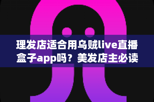 理发店适合用乌贼live直播盒子app吗?美发店主必读的直播营销全攻略 理发店适合用乌贼live直播盒子app吗?美发店主必读的直播营销全攻略