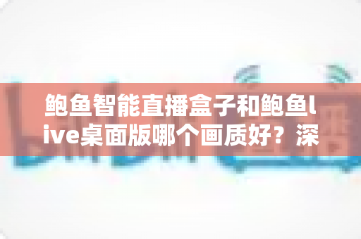 鲍鱼智能直播盒子和鲍鱼live桌面版哪个画质好？深度对比解析助你选出高清直播利器