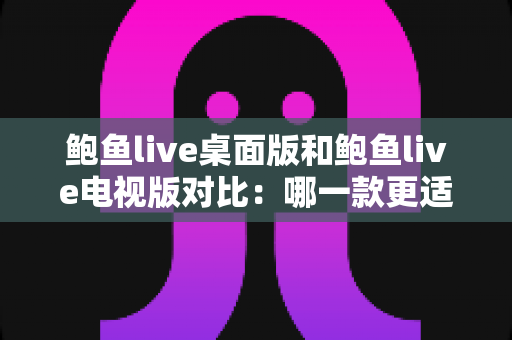 鲍鱼live桌面版和鲍鱼live电视版对比：哪一款更适合你？看完这篇全面解析就知道怎么选！