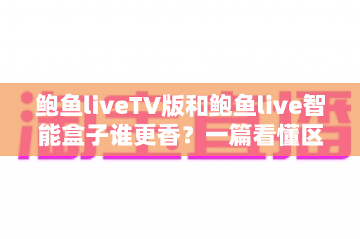 鲍鱼liveTV版和鲍鱼live智能盒子谁更香?一篇看懂区别、优劣与选购建议 鲍鱼liveTV版和鲍鱼live智能盒子谁更香?一篇看懂区别、优劣与选购建议