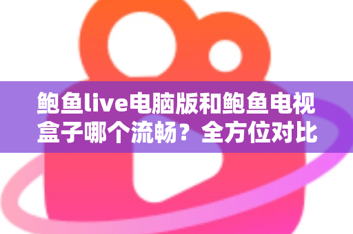 鲍鱼live电脑版和鲍鱼电视盒子哪个流畅?全方位对比测评帮你选出最佳观看方案 鲍鱼live电脑版和鲍鱼电视盒子哪个流畅?全方位对比测评帮你选出最佳观看方案