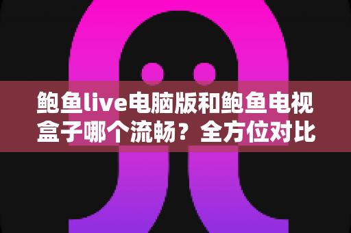 鲍鱼live电脑版和鲍鱼电视盒子哪个流畅?全方位对比测评帮你选出最佳观看方案 鲍鱼live电脑版和鲍鱼电视盒子哪个流畅?全方位对比测评帮你选出最佳观看方案
