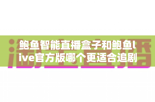 鲍鱼智能直播盒子和鲍鱼live官方版哪个更适合追剧？全面对比解析助你找到最佳追剧方案