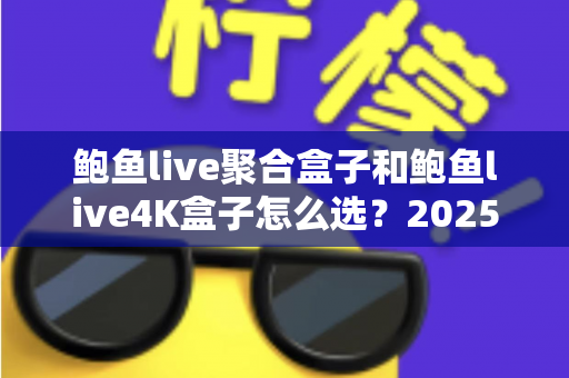 鲍鱼live聚合盒子和鲍鱼live4K盒子怎么选?2025超实用电视盒子选购攻略,看完不踩坑 鲍鱼live聚合盒子和鲍鱼live4K盒子怎么选?2025超实用电视盒子选购攻略,看完不踩坑