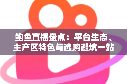 鲍鱼直播盘点：平台生态、主产区特色与选购避坑一站式解读