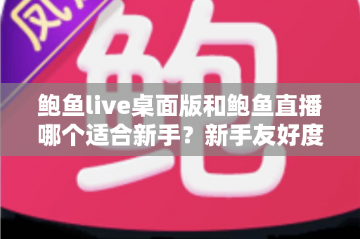 鲍鱼live桌面版和鲍鱼直播哪个适合新手?新手友好度全面对比与入门选择指南 鲍鱼live桌面版和鲍鱼直播哪个适合新手?新手友好度全面对比与入门选择指南