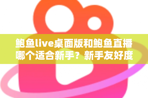 鲍鱼live桌面版和鲍鱼直播哪个适合新手?新手友好度全面对比与入门选择指南 鲍鱼live桌面版和鲍鱼直播哪个适合新手?新手友好度全面对比与入门选择指南
