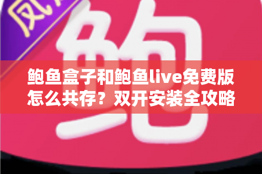 鲍鱼盒子和鲍鱼live免费版怎么共存？双开安装全攻略与避坑实用指南