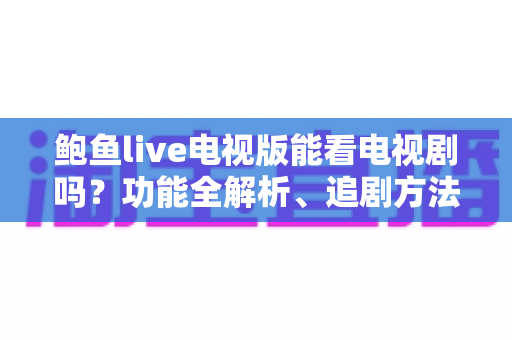 鲍鱼live电视版能看电视剧吗？功能全解析、追剧方法与安全观看指南