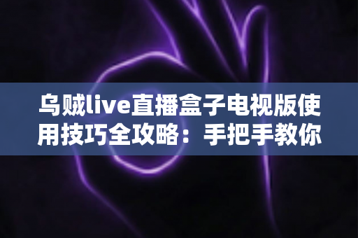 乌贼live直播盒子电视版使用技巧全攻略:手把手教你玩转大屏直播新体验 乌贼live直播盒子电视版使用技巧全攻略:手把手教你玩转大屏直播新体验