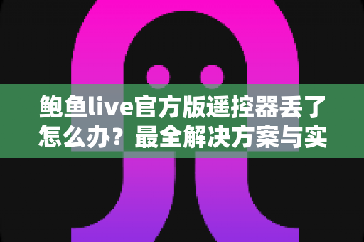 鲍鱼live官方版遥控器丢了怎么办?最全解决方案与实用防丢指南大公开 鲍鱼live官方版遥控器丢了怎么办?最全解决方案与实用防丢指南大公开