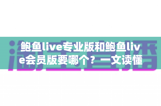 鲍鱼live专业版和鲍鱼live会员版要哪个？一文读懂两大版本差异，选对版本不花冤枉钱