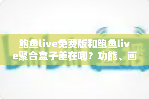 鲍鱼live免费版和鲍鱼live聚合盒子差在哪？功能、画质、稳定性一次看懂的选择指南