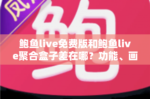 鲍鱼live免费版和鲍鱼live聚合盒子差在哪？功能、画质、稳定性一次看懂的选择指南