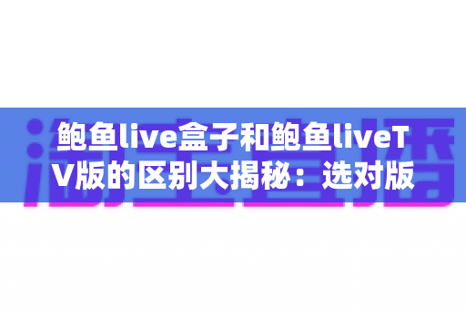 鲍鱼live盒子和鲍鱼liveTV版的区别大揭秘：选对版本，畅享大屏观看体验全攻略