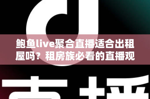鲍鱼live聚合直播适合出租屋吗？租房族必看的直播观看体验与实用指南