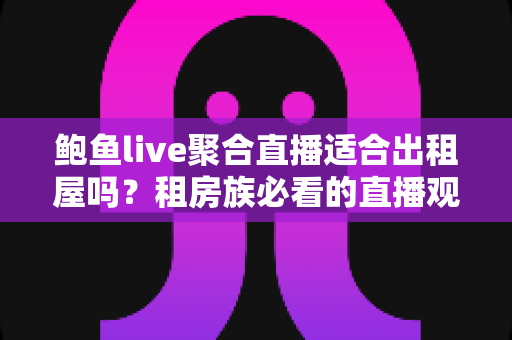 鲍鱼live聚合直播适合出租屋吗？租房族必看的直播观看体验与实用指南
