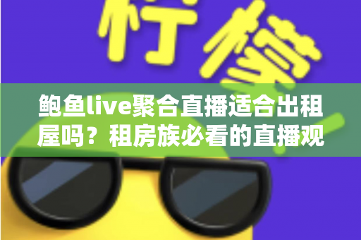 鲍鱼live聚合直播适合出租屋吗？租房族必看的直播观看体验与实用指南