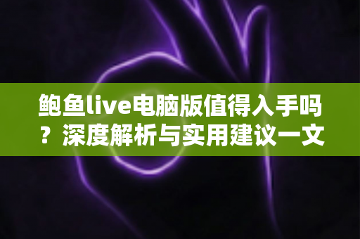 鲍鱼live电脑版值得入手吗？深度解析与实用建议一文读懂
