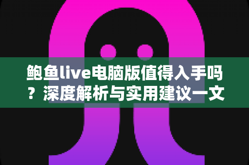 鲍鱼live电脑版值得入手吗？深度解析与实用建议一文读懂