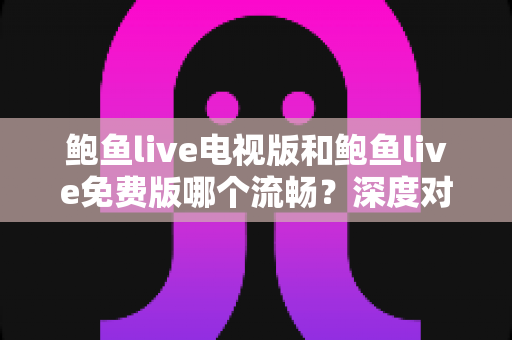 鲍鱼live电视版和鲍鱼live免费版哪个流畅？深度对比解析帮你选出最佳观影方案