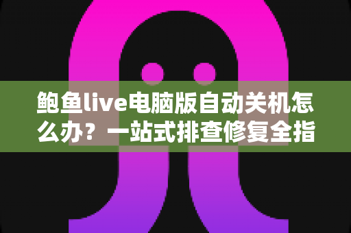 鲍鱼live电脑版自动关机怎么办?一站式排查修复全指南 鲍鱼live电脑版自动关机怎么办?一站式排查修复全指南