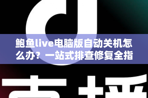 鲍鱼live电脑版自动关机怎么办?一站式排查修复全指南 鲍鱼live电脑版自动关机怎么办?一站式排查修复全指南