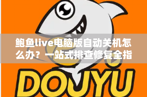 鲍鱼live电脑版自动关机怎么办？一站式排查修复全指南