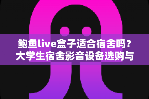 鲍鱼live盒子适合宿舍吗?大学生宿舍影音设备选购与使用全攻略 鲍鱼live盒子适合宿舍吗?大学生宿舍影音设备选购与使用全攻略