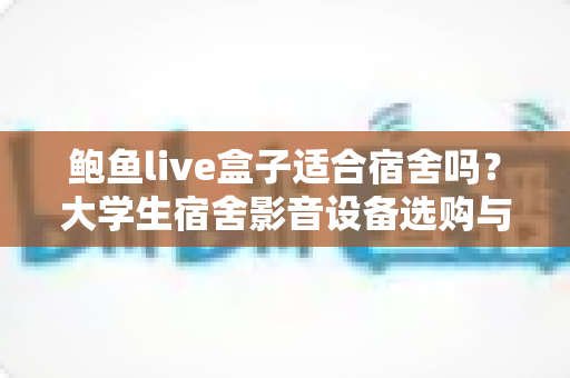 鲍鱼live盒子适合宿舍吗？大学生宿舍影音设备选购与使用全攻略