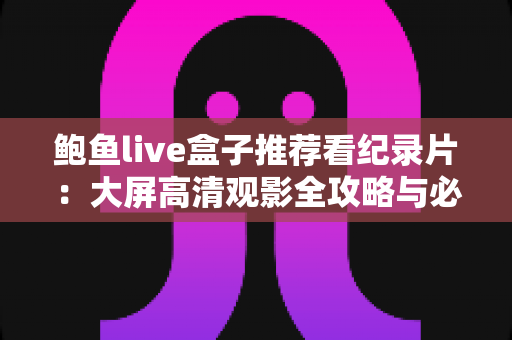 鲍鱼live盒子推荐看纪录片：大屏高清观影全攻略与必看片单深度解析