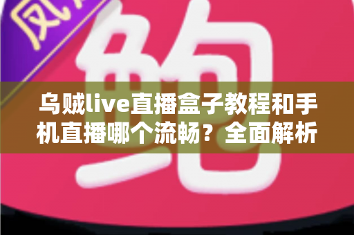 乌贼live直播盒子教程和手机直播哪个流畅?全面解析直播流畅度与设备选择指南 乌贼live直播盒子教程和手机直播哪个流畅?全面解析直播流畅度与设备选择指南