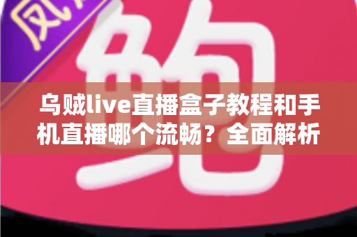 乌贼live直播盒子教程和手机直播哪个流畅?全面解析直播流畅度与设备选择指南 乌贼live直播盒子教程和手机直播哪个流畅?全面解析直播流畅度与设备选择指南