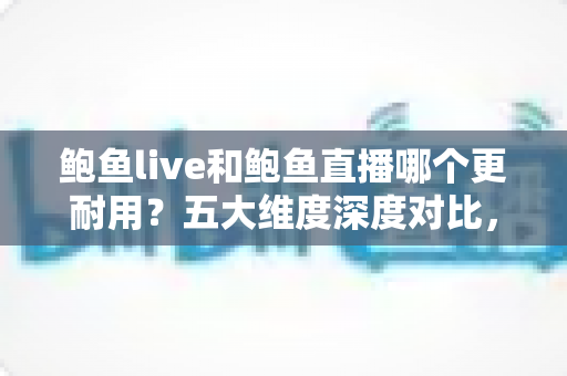 鲍鱼live和鲍鱼直播哪个更耐用？五大维度深度对比，助你选出更耐用的直播平台