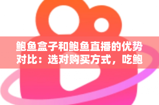 鲍鱼盒子和鲍鱼直播的优势对比:选对购买方式,吃鲍鱼更省心更划算 鲍鱼盒子和鲍鱼直播的优势对比:选对购买方式,吃鲍鱼更省心更划算