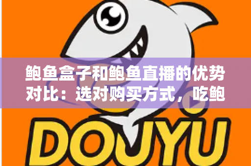 鲍鱼盒子和鲍鱼直播的优势对比：选对购买方式，吃鲍鱼更省心更划算