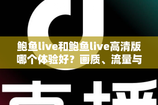 鲍鱼live和鲍鱼live高清版哪个体验好？画质、流量与设备全维度深度评测帮你选出最适合的版本