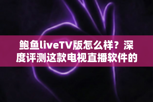 鲍鱼liveTV版怎么样?深度评测这款电视直播软件的功能、体验与使用价值 鲍鱼liveTV版怎么样?深度评测这款电视直播软件的功能、体验与使用价值