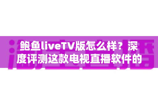 鲍鱼liveTV版怎么样?深度评测这款电视直播软件的功能、体验与使用价值 鲍鱼liveTV版怎么样?深度评测这款电视直播软件的功能、体验与使用价值