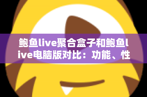 鲍鱼live聚合盒子和鲍鱼live电脑版对比:功能、性能与体验全解析,帮你选对观影方案不踩坑 鲍鱼live聚合盒子和鲍鱼live电脑版对比:功能、性能与体验全解析,帮你选对观影方案不踩坑