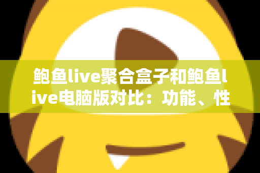 鲍鱼live聚合盒子和鲍鱼live电脑版对比:功能、性能与体验全解析,帮你选对观影方案不踩坑 鲍鱼live聚合盒子和鲍鱼live电脑版对比:功能、性能与体验全解析,帮你选对观影方案不踩坑